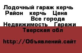 Лодочный гараж керчь › Район ­ керчь › Цена ­ 450 000 - Все города Недвижимость » Гаражи   . Тверская обл.